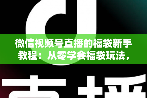 微信视频号直播的福袋新手教程：从零学会福袋玩法，让直播间人气与互动快速起飞