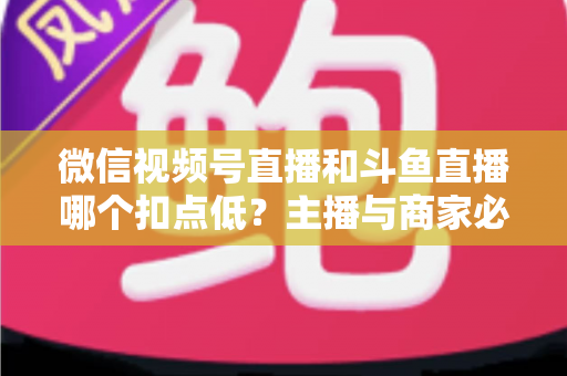 微信视频号直播和斗鱼直播哪个扣点低?主播与商家必看的平台抽成深度对比与变现指南 微信视频号直播和斗鱼直播哪个扣点低?主播与商家必看的平台抽成深度对比与变现指南