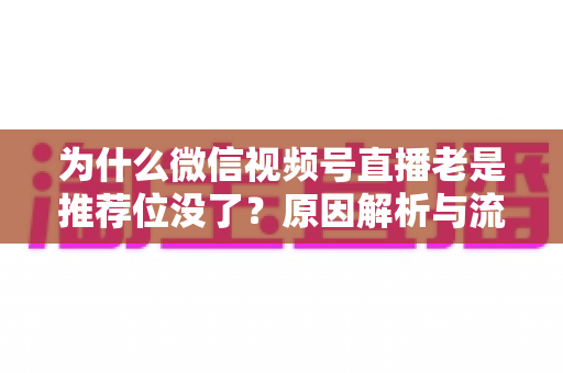 为什么微信视频号直播老是推荐位没了？原因解析与流量恢复全攻略