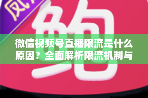微信视频号直播限流是什么原因？全面解析限流机制与实用解决方案