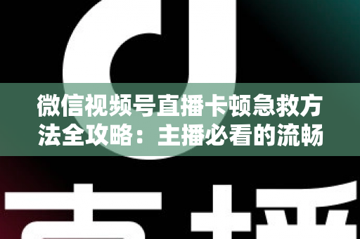 微信视频号直播卡顿急救方法全攻略：主播必看的流畅直播解决方案