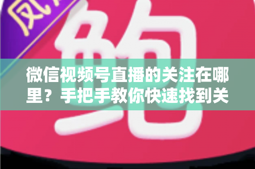 微信视频号直播的关注在哪里？手把手教你快速找到关注按钮，轻松收藏心仪主播不迷路