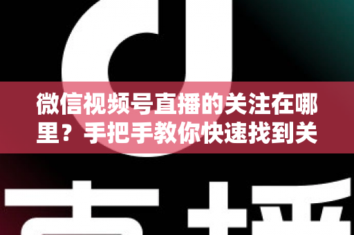 微信视频号直播的关注在哪里？手把手教你快速找到关注按钮，轻松收藏心仪主播不迷路
