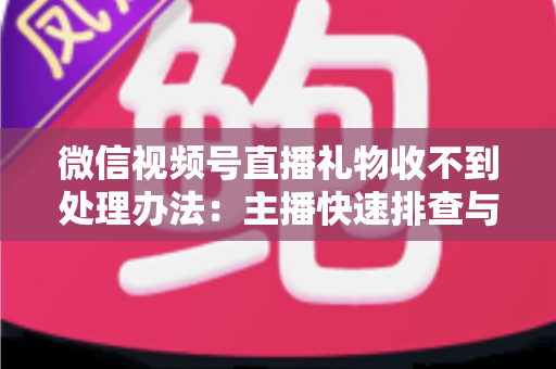 微信视频号直播礼物收不到处理办法：主播快速排查与解决全指南