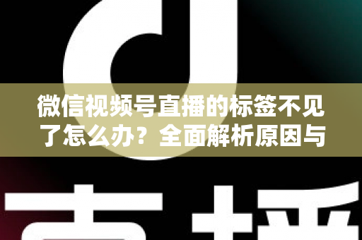微信视频号直播的标签不见了怎么办？全面解析原因与恢复方法，助你快速找回流量入口