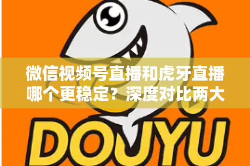微信视频号直播和虎牙直播哪个更稳定?深度对比两大平台稳定性表现与选择建议 微信视频号直播和虎牙直播哪个更稳定?深度对比两大平台稳定性表现与选择建议