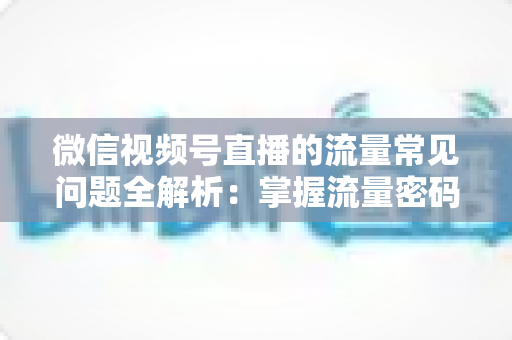 微信视频号直播的流量常见问题全解析：掌握流量密码，让你的直播间人气翻倍