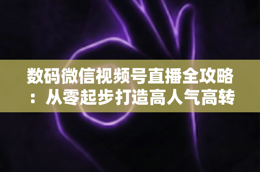 数码微信视频号直播全攻略:从零起步打造高人气高转化直播间的实战指南 数码微信视频号直播全攻略:从零起步打造高人气高转化直播间的实战指南