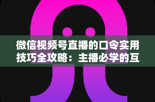 微信视频号直播的口令实用技巧全攻略:主播必学的互动、涨粉与转化秘籍 微信视频号直播的口令实用技巧全攻略:主播必学的互动、涨粉与转化秘籍