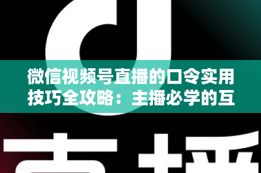 微信视频号直播的口令实用技巧全攻略:主播必学的互动、涨粉与转化秘籍 微信视频号直播的口令实用技巧全攻略:主播必学的互动、涨粉与转化秘籍