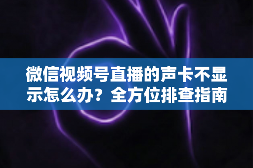 微信视频号直播的声卡不显示怎么办?全方位排查指南让你快速恢复开播 微信视频号直播的声卡不显示怎么办?全方位排查指南让你快速恢复开播