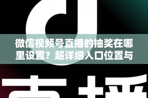 微信视频号直播的抽奖在哪里设置？超详细入口位置与设置步骤全解析