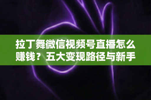 拉丁舞微信视频号直播怎么赚钱？五大变现路径与新手实操指南全解析