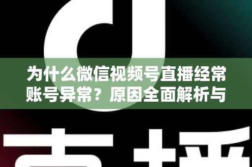 为什么微信视频号直播经常账号异常?原因全面解析与实用解决方案指南 为什么微信视频号直播经常账号异常?原因全面解析与实用解决方案指南