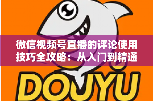 微信视频号直播的评论使用技巧全攻略：从入门到精通，助你打造高互动人气直播间