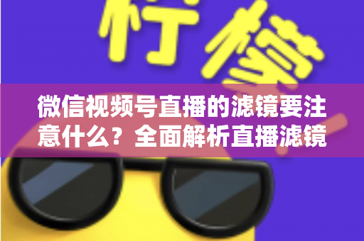 微信视频号直播的滤镜要注意什么？全面解析直播滤镜使用技巧与避坑指南