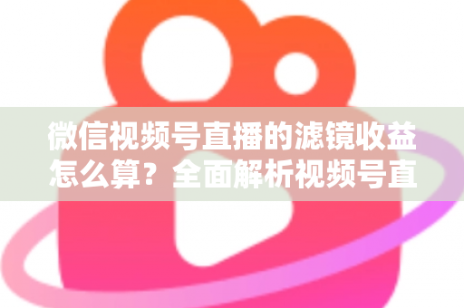 微信视频号直播的滤镜收益怎么算?全面解析视频号直播收益规则与提现技巧 微信视频号直播的滤镜收益怎么算?全面解析视频号直播收益规则与提现技巧