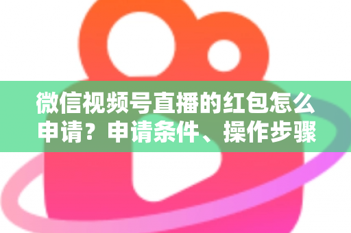 微信视频号直播的红包怎么申请？申请条件、操作步骤与实用技巧全解析