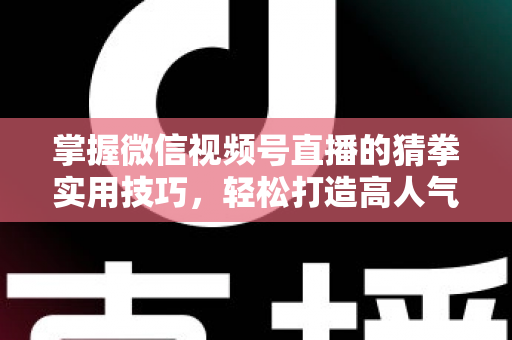 掌握微信视频号直播的猜拳实用技巧，轻松打造高人气互动直播间