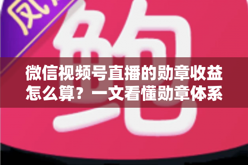 微信视频号直播的勋章收益怎么算？一文看懂勋章体系、分成比例与提现全流程