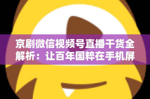 京剧微信视频号直播干货全解析：让百年国粹在手机屏幕上焕发新生的实战指南