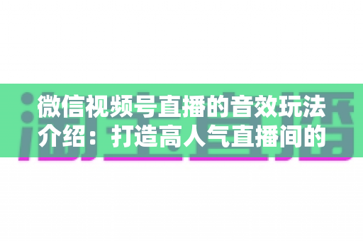 微信视频号直播的音效玩法介绍：打造高人气直播间的声音魔法全攻略