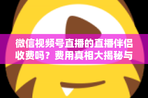微信视频号直播的直播伴侣收费吗？费用真相大揭秘与免费开播全攻略