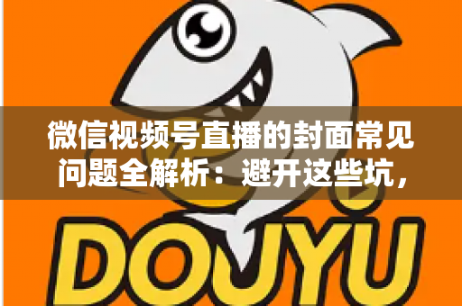 微信视频号直播的封面常见问题全解析：避开这些坑，让直播间人气稳步提升