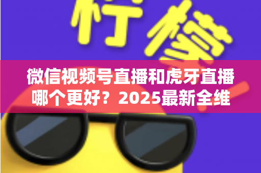 微信视频号直播和虎牙直播哪个更好?2025最新全维度深度对比与选择指南 微信视频号直播和虎牙直播哪个更好?2025最新全维度深度对比与选择指南