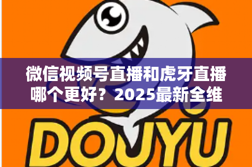 微信视频号直播和虎牙直播哪个更好？2025最新全维度深度对比与选择指南