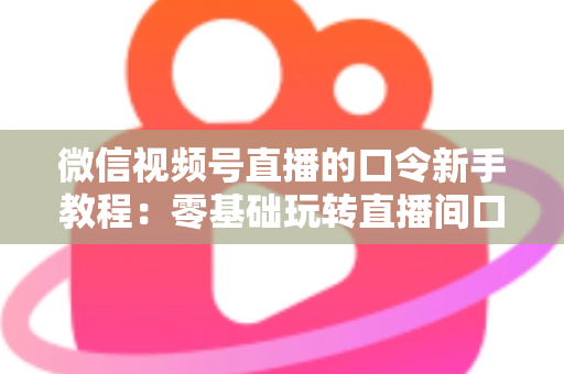 微信视频号直播的口令新手教程：零基础玩转直播间口令互动与涨粉全攻略