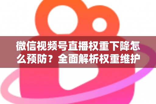 微信视频号直播权重下降怎么预防？全面解析权重维护与流量稳定实战指南