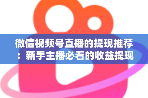 微信视频号直播的提现推荐：新手主播必看的收益提现全攻略