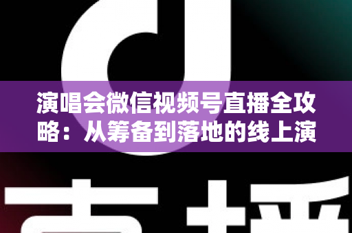 演唱会微信视频号直播全攻略:从筹备到落地的线上演出实战指南 演唱会微信视频号直播全攻略:从筹备到落地的线上演出实战指南