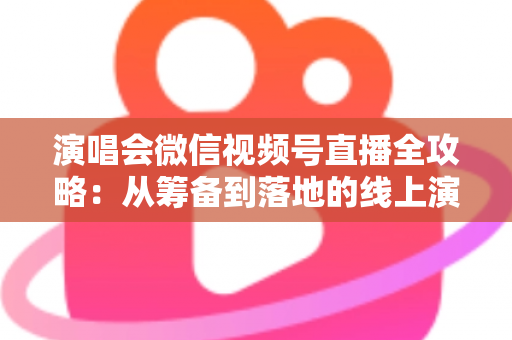 演唱会微信视频号直播全攻略:从筹备到落地的线上演出实战指南 演唱会微信视频号直播全攻略:从筹备到落地的线上演出实战指南