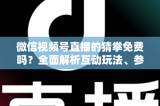 微信视频号直播的猜拳免费吗？全面解析互动玩法、参与成本与注意事项