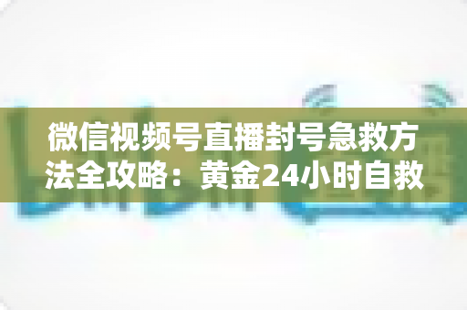 微信视频号直播封号急救方法全攻略：黄金24小时自救指南，助你快速恢复直播权限