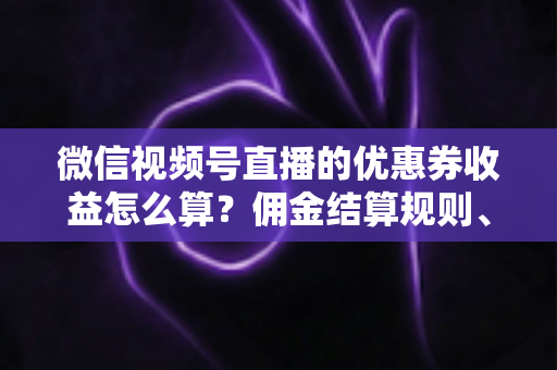 微信视频号直播的优惠券收益怎么算？佣金结算规则、到账周期与提现技巧全解析