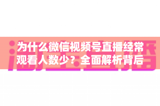 为什么微信视频号直播经常观看人数少？全面解析背后原因与高效破局方法