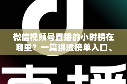 微信视频号直播的小时榜在哪里？一篇讲透榜单入口、排名规则与上榜技巧的实用指南