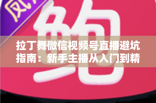 拉丁舞微信视频号直播避坑指南：新手主播从入门到精通的实战手册