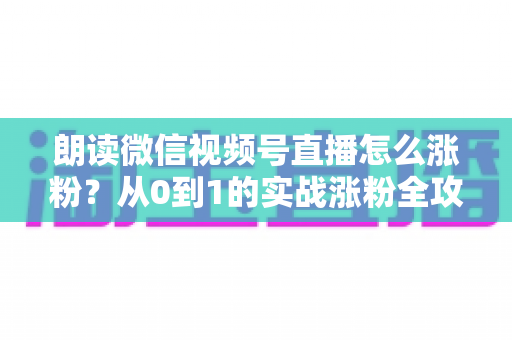 朗读微信视频号直播怎么涨粉？从0到1的实战涨粉全攻略，新手必看！