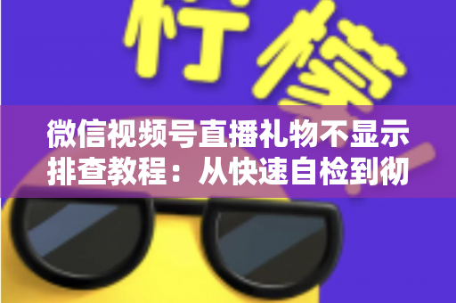 微信视频号直播礼物不显示排查教程：从快速自检到彻底解决的完整指南