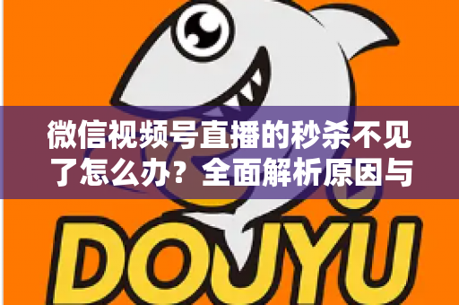 微信视频号直播的秒杀不见了怎么办？全面解析原因与解决方法，助您快速恢复直播营销功能
