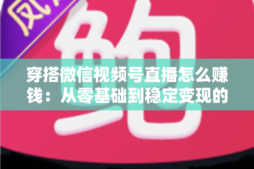 穿搭微信视频号直播怎么赚钱：从零基础到稳定变现的完整实战指南