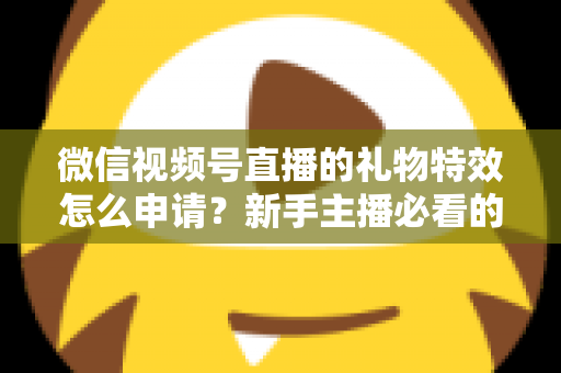 微信视频号直播的礼物特效怎么申请？新手主播必看的申请条件、流程与技巧全攻略
