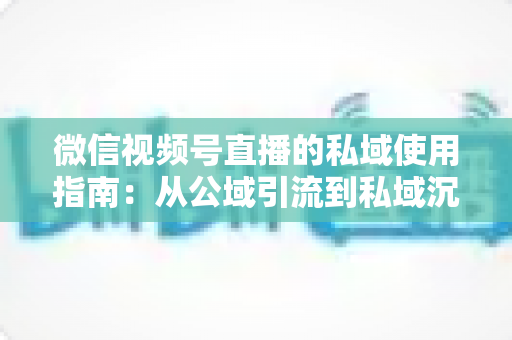 微信视频号直播的私域使用指南:从公域引流到私域沉淀的全链路实战方案 微信视频号直播的私域使用指南:从公域引流到私域沉淀的全链路实战方案