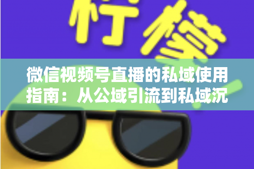 微信视频号直播的私域使用指南：从公域引流到私域沉淀的全链路实战方案