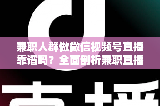 兼职人群做微信视频号直播靠谱吗？全面剖析兼职直播的真实前景、潜在风险与实用入门指南