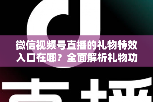 微信视频号直播的礼物特效入口在哪？全面解析礼物功能位置、使用步骤与常见问题